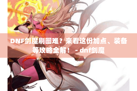DNF剑魔刷图难？来看这份加点、装备等攻略全解！ - dnf剑魔
