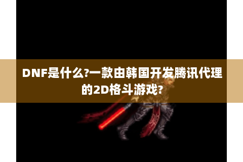 DNF是什么?一款由韩国开发腾讯代理的2D格斗游戏?
