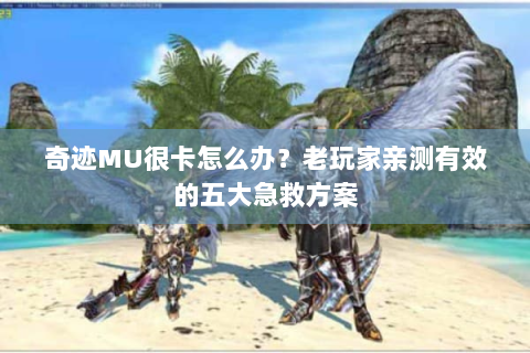 奇迹MU很卡怎么办？老玩家亲测有效的五大急救方案