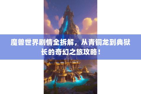 魔兽世界剧情全拆解，从青铜龙到典狱长的奇幻之旅攻略！
