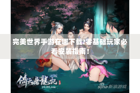 完美世界手游在哪下载?零基础玩家必看安装指南！