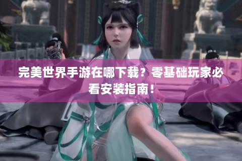 完美世界手游在哪下载？零基础玩家必看安装指南！