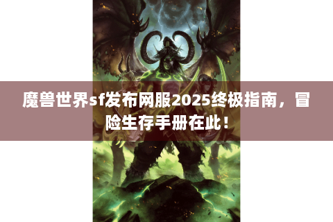 魔兽世界sf发布网服2025终极指南，冒险生存手册在此！