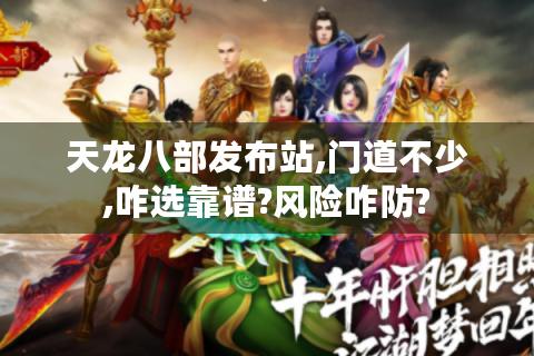天龙八部发布站,门道不少,咋选靠谱?风险咋防?