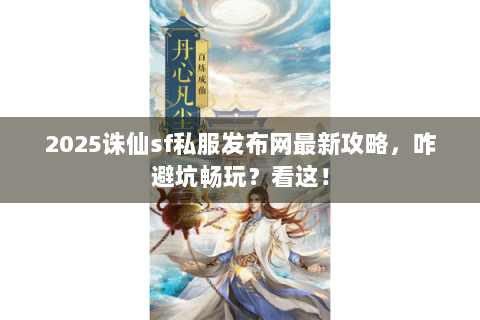 2025诛仙sf私服发布网最新攻略，咋避坑畅玩？看这！