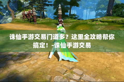 诛仙手游交易门道多？这里全攻略帮你搞定！-诛仙手游交易