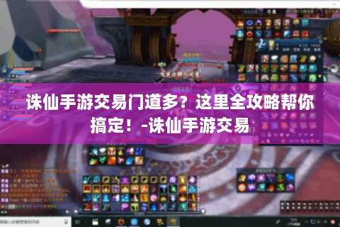 诛仙手游交易门道多？这里全攻略帮你搞定！-诛仙手游交易