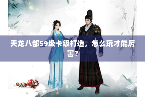 天龙八部59级卡级打造，怎么玩才能厉害？