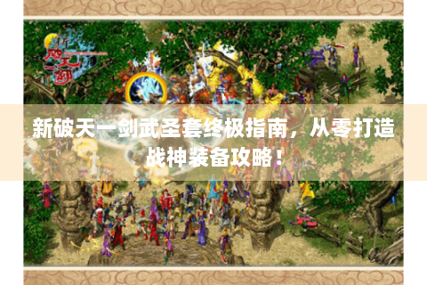 新破天一剑武圣套终极指南，从零打造战神装备攻略！