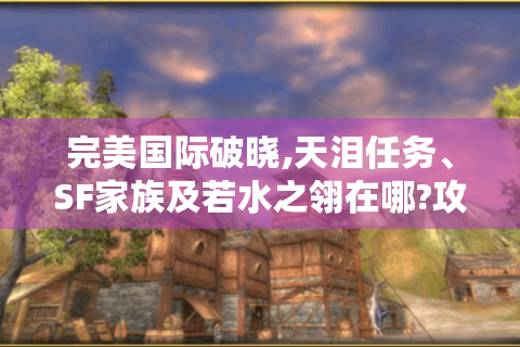 完美国际破晓,天泪任务、SF家族及若水之翎在哪?攻略在此！