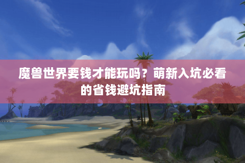 魔兽世界要钱才能玩吗？萌新入坑必看的省钱避坑指南