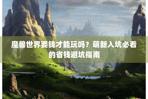 魔兽世界要钱才能玩吗？萌新入坑必看的省钱避坑指南