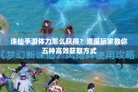 诛仙手游体力怎么获得？资深玩家教你五种高效获取方式