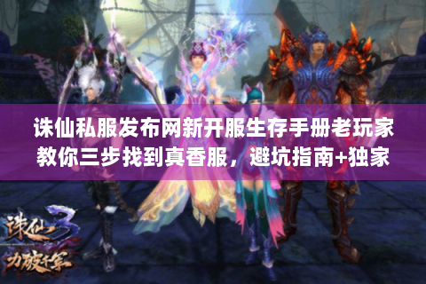 诛仙私服发布网新开服生存手册老玩家教你三步找到真香服，避坑指南+独家彩蛋