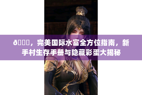 📌，完美国际水富全方位指南，新手村生存手册与隐藏彩蛋大揭秘