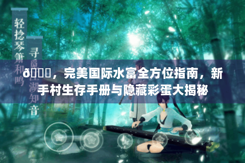 📌，完美国际水富全方位指南，新手村生存手册与隐藏彩蛋大揭秘