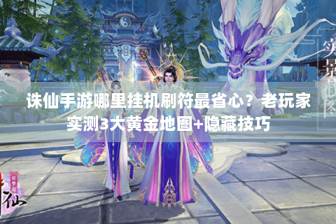 诛仙手游哪里挂机刷符最省心？老玩家实测3大黄金地图+隐藏技巧