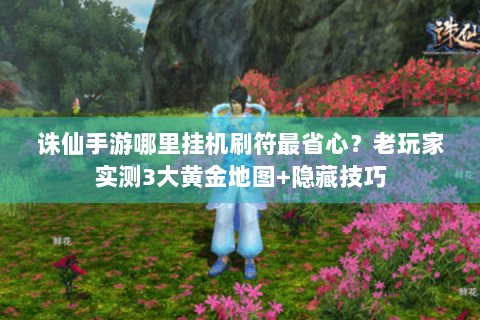 诛仙手游哪里挂机刷符最省心？老玩家实测3大黄金地图+隐藏技巧