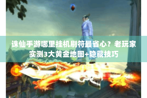 诛仙手游哪里挂机刷符最省心？老玩家实测3大黄金地图+隐藏技巧