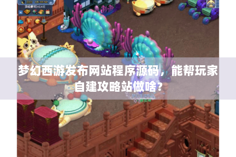 梦幻西游发布网站程序源码，能帮玩家自建攻略站做啥？
