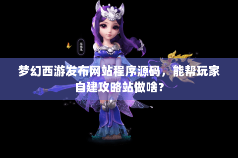 梦幻西游发布网站程序源码，能帮玩家自建攻略站做啥？