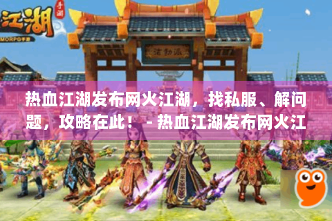 热血江湖发布网火江湖，找私服、解问题，攻略在此！ - 热血江湖发布网火江湖