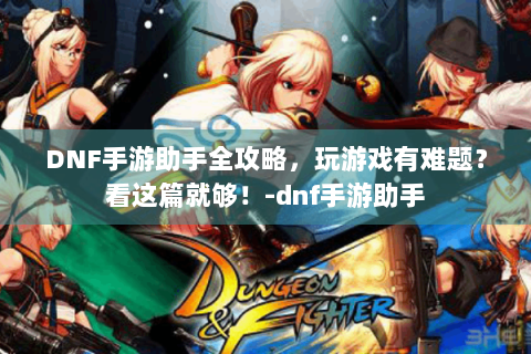 DNF手游助手全攻略，玩游戏有难题？看这篇就够！-dnf手游助手
