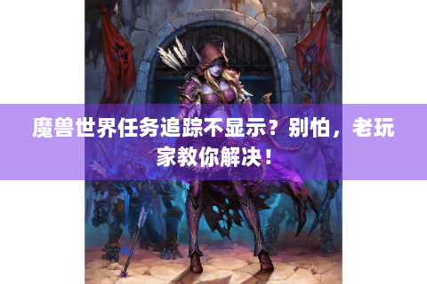 魔兽世界任务追踪不显示？别怕，老玩家教你解决！