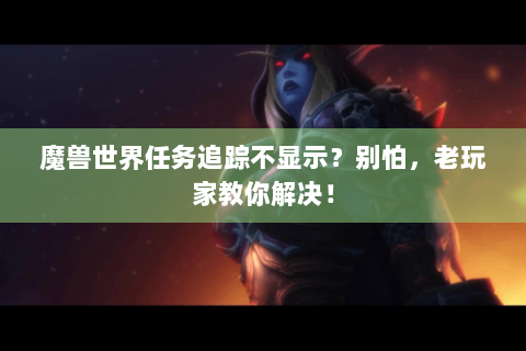 魔兽世界任务追踪不显示？别怕，老玩家教你解决！