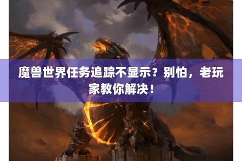魔兽世界任务追踪不显示？别怕，老玩家教你解决！