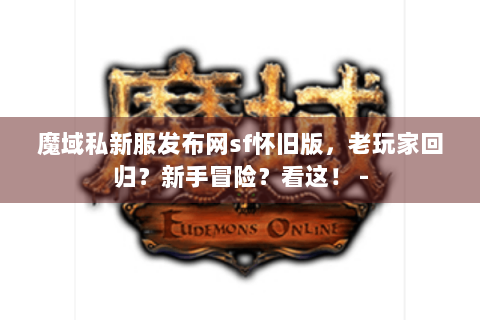 魔域私新服发布网sf怀旧版，老玩家回归？新手冒险？看这！ -