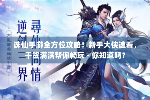 诛仙手游全方位攻略！新手大侠速看，干货满满帮你畅玩 - 你知道吗？