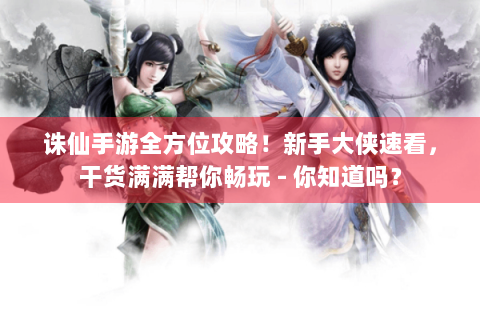 诛仙手游全方位攻略！新手大侠速看，干货满满帮你畅玩 - 你知道吗？