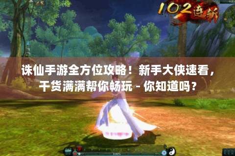 诛仙手游全方位攻略！新手大侠速看，干货满满帮你畅玩 - 你知道吗？