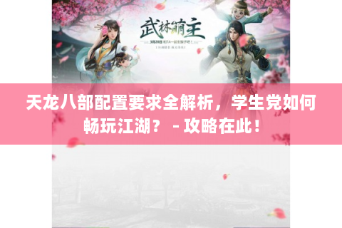 天龙八部配置要求全解析，学生党如何畅玩江湖？ - 攻略在此！