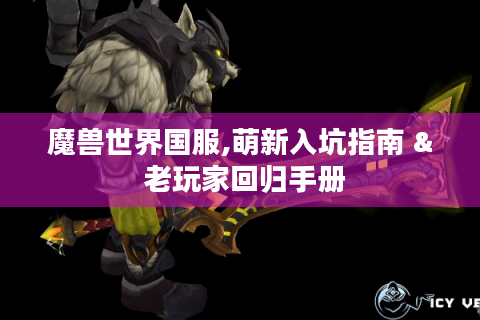 魔兽世界国服,萌新入坑指南 & 老玩家回归手册