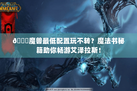 📚魔兽最低配置玩不转？魔法书秘籍助你畅游艾泽拉斯！