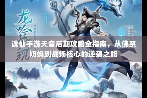 诛仙手游天音后期攻略全指南，从佛系奶妈到战场核心的逆袭之路