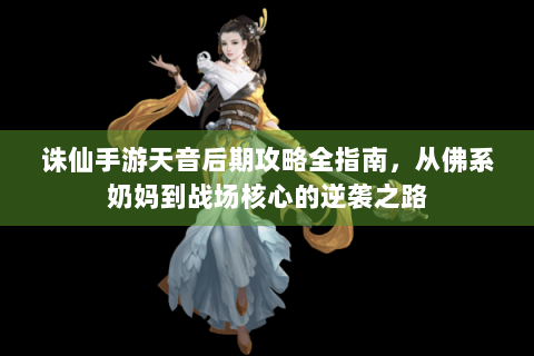 诛仙手游天音后期攻略全指南，从佛系奶妈到战场核心的逆袭之路