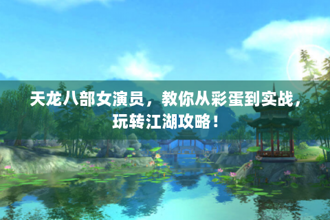 天龙八部女演员，教你从彩蛋到实战，玩转江湖攻略！