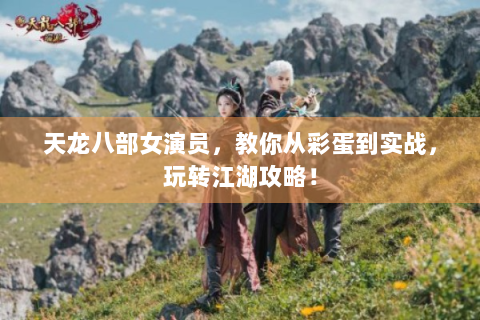 天龙八部女演员，教你从彩蛋到实战，玩转江湖攻略！