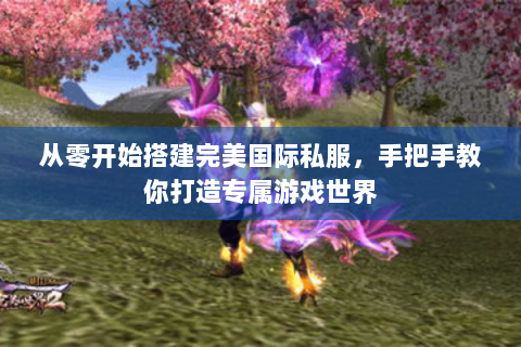 从零开始搭建完美国际私服，手把手教你打造专属游戏世界