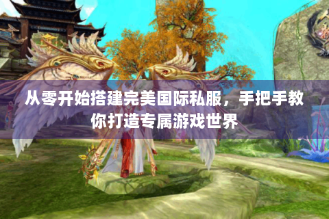 从零开始搭建完美国际私服，手把手教你打造专属游戏世界