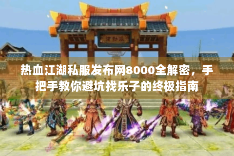 热血江湖私服发布网8000全解密，手把手教你避坑找乐子的终极指南