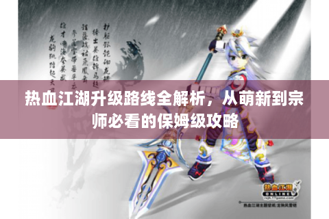 热血江湖升级路线全解析，从萌新到宗师必看的保姆级攻略