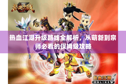 热血江湖升级路线全解析，从萌新到宗师必看的保姆级攻略
