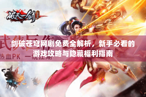 剑破苍穹网剧免费全解析，新手必看的游戏攻略与隐藏福利指南