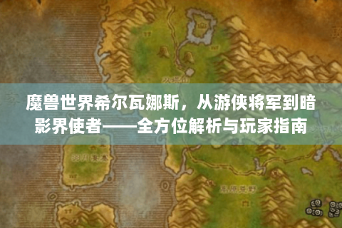 魔兽世界希尔瓦娜斯，从游侠将军到暗影界使者——全方位解析与玩家指南