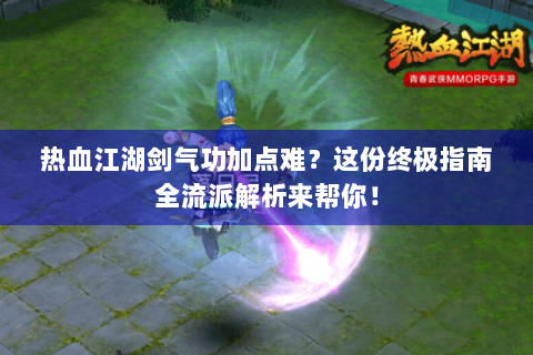 热血江湖剑气功加点难？这份终极指南全流派解析来帮你！