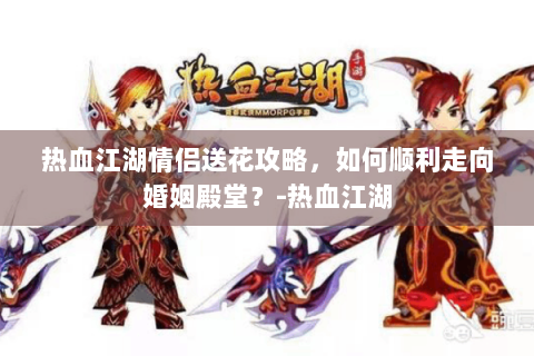 热血江湖情侣送花攻略，如何顺利走向婚姻殿堂？-热血江湖